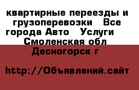 квартирные переезды и грузоперевозки - Все города Авто » Услуги   . Смоленская обл.,Десногорск г.
